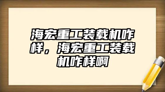 海宏重工裝載機咋樣，海宏重工裝載機咋樣啊