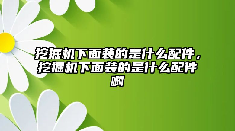 挖掘機下面裝的是什么配件，挖掘機下面裝的是什么配件啊