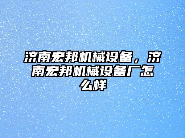 濟南宏邦機械設備，濟南宏邦機械設備廠怎么樣