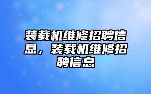 裝載機(jī)維修招聘信息，裝載機(jī)維修招聘信息