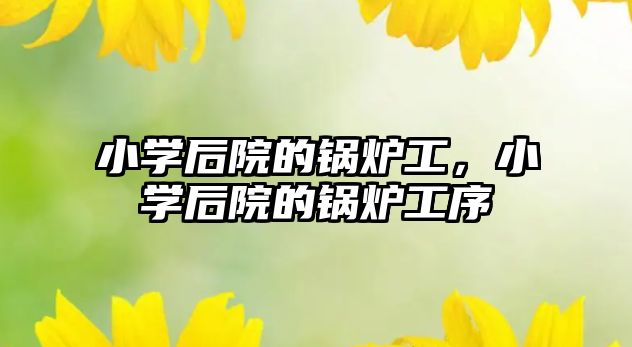 小學(xué)后院的鍋爐工，小學(xué)后院的鍋爐工序