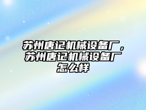 蘇州唐記機(jī)械設(shè)備廠，蘇州唐記機(jī)械設(shè)備廠怎么樣