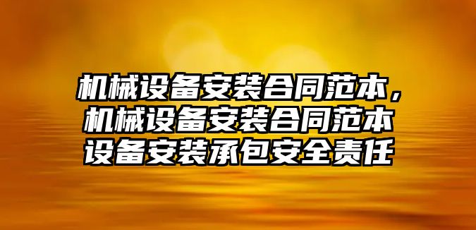 機(jī)械設(shè)備安裝合同范本，機(jī)械設(shè)備安裝合同范本設(shè)備安裝承包安全責(zé)任