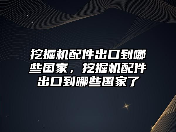 挖掘機配件出口到哪些國家，挖掘機配件出口到哪些國家了