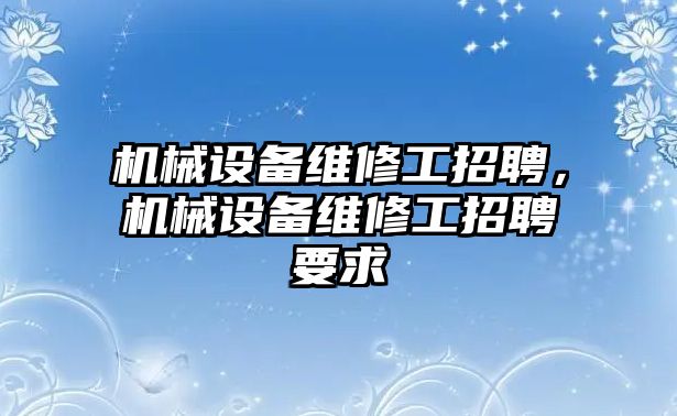 機(jī)械設(shè)備維修工招聘，機(jī)械設(shè)備維修工招聘要求