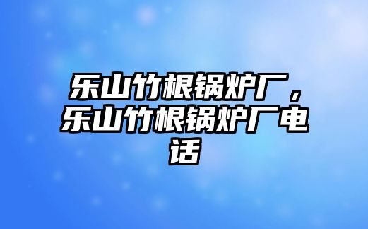 樂山竹根鍋爐廠，樂山竹根鍋爐廠電話