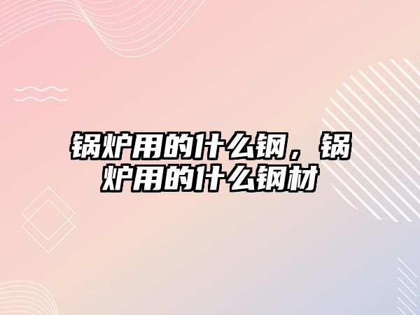 鍋爐用的什么鋼，鍋爐用的什么鋼材