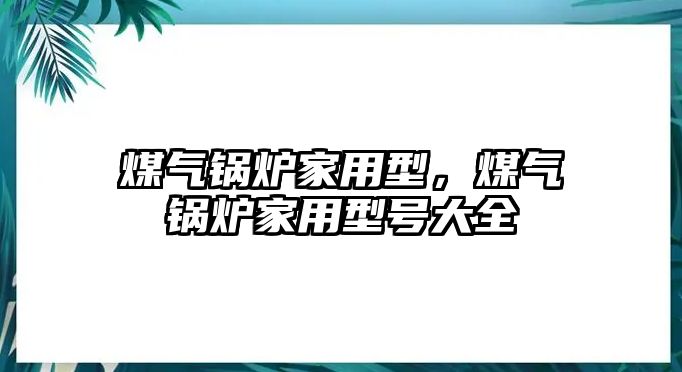 煤氣鍋爐家用型，煤氣鍋爐家用型號大全