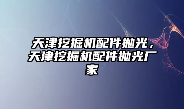 天津挖掘機配件拋光，天津挖掘機配件拋光廠家