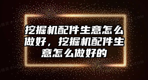 挖掘機配件生意怎么做好，挖掘機配件生意怎么做好的