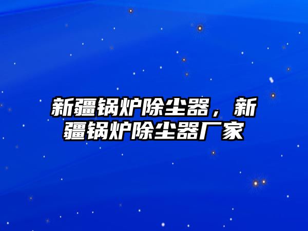 新疆鍋爐除塵器，新疆鍋爐除塵器廠家