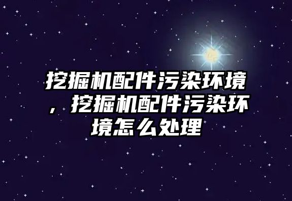 挖掘機配件污染環(huán)境，挖掘機配件污染環(huán)境怎么處理