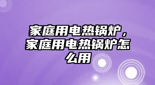 家庭用電熱鍋爐，家庭用電熱鍋爐怎么用