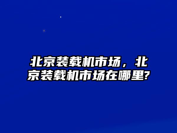 北京裝載機(jī)市場，北京裝載機(jī)市場在哪里?