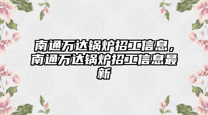 南通萬達鍋爐招工信息，南通萬達鍋爐招工信息最新