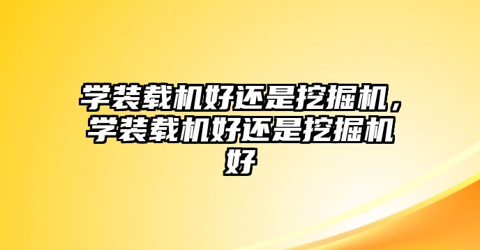 學(xué)裝載機(jī)好還是挖掘機(jī)，學(xué)裝載機(jī)好還是挖掘機(jī)好