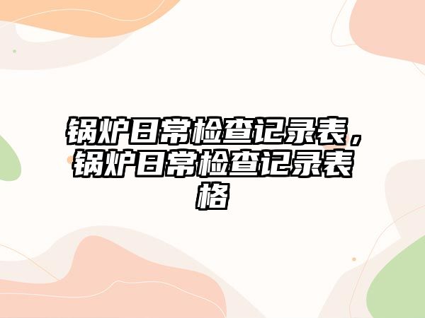 鍋爐日常檢查記錄表，鍋爐日常檢查記錄表格