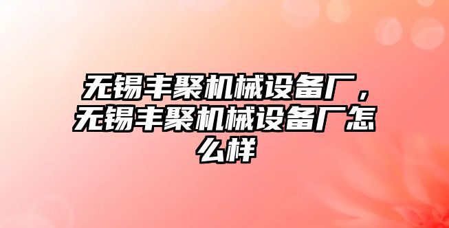 無錫豐聚機械設(shè)備廠，無錫豐聚機械設(shè)備廠怎么樣