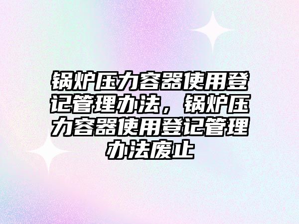 鍋爐壓力容器使用登記管理辦法，鍋爐壓力容器使用登記管理辦法廢止