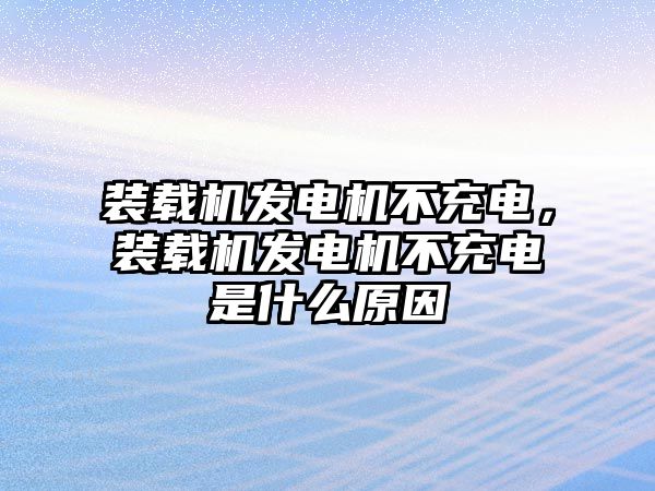 裝載機(jī)發(fā)電機(jī)不充電，裝載機(jī)發(fā)電機(jī)不充電是什么原因