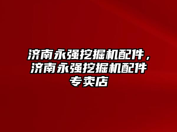 濟南永強挖掘機配件，濟南永強挖掘機配件專賣店