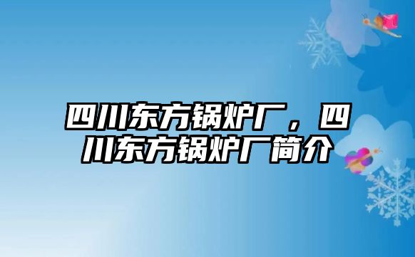 四川東方鍋爐廠，四川東方鍋爐廠簡(jiǎn)介