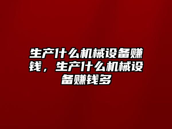 生產什么機械設備賺錢，生產什么機械設備賺錢多