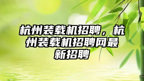 杭州裝載機招聘，杭州裝載機招聘網最新招聘