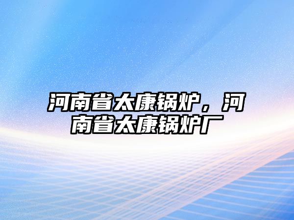 河南省太康鍋爐，河南省太康鍋爐廠