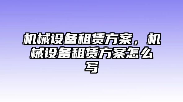 機械設備租賃方案，機械設備租賃方案怎么寫