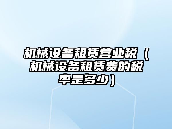 機械設備租賃營業(yè)稅（機械設備租賃費的稅率是多少）