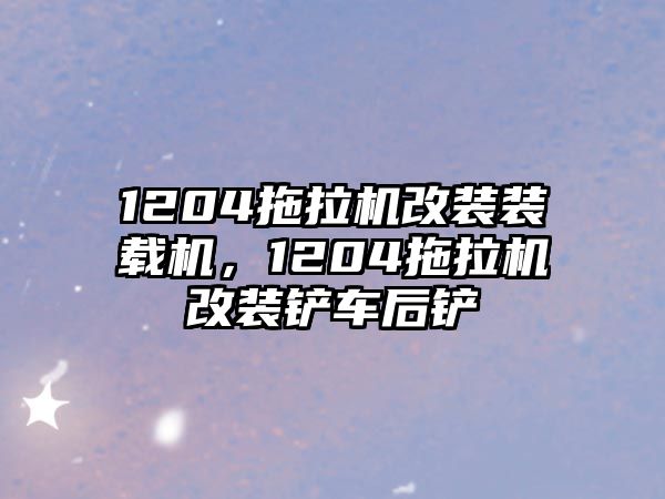 1204拖拉機改裝裝載機，1204拖拉機改裝鏟車后鏟