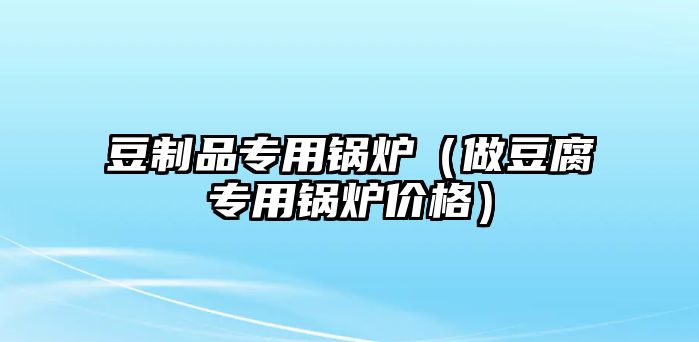 豆制品專用鍋爐（做豆腐專用鍋爐價格）