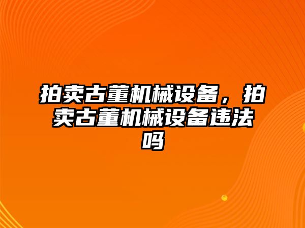 拍賣古董機(jī)械設(shè)備，拍賣古董機(jī)械設(shè)備違法嗎