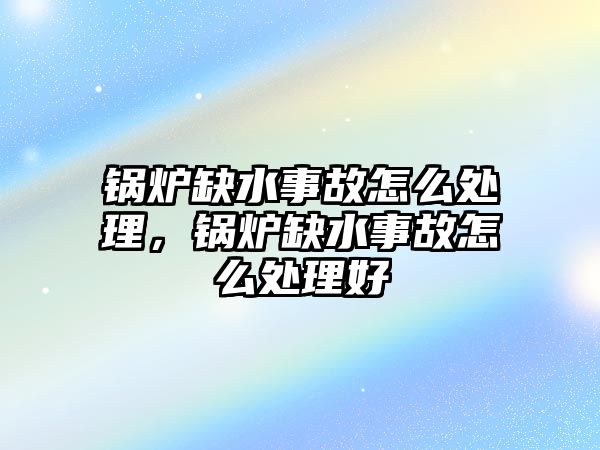 鍋爐缺水事故怎么處理，鍋爐缺水事故怎么處理好