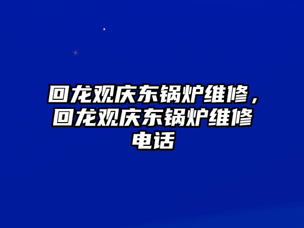 回龍觀慶東鍋爐維修，回龍觀慶東鍋爐維修電話