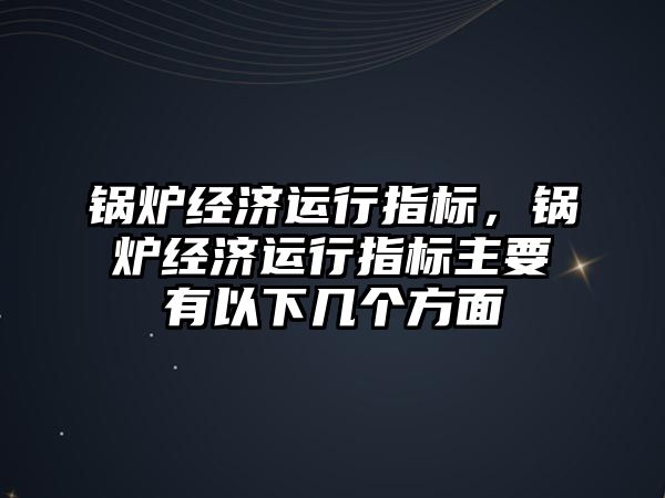 鍋爐經(jīng)濟運行指標，鍋爐經(jīng)濟運行指標主要有以下幾個方面