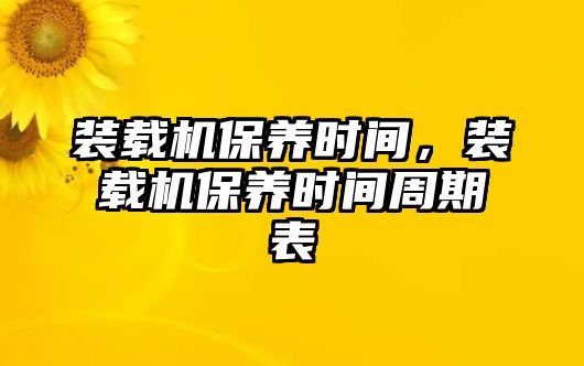 裝載機(jī)保養(yǎng)時(shí)間，裝載機(jī)保養(yǎng)時(shí)間周期表