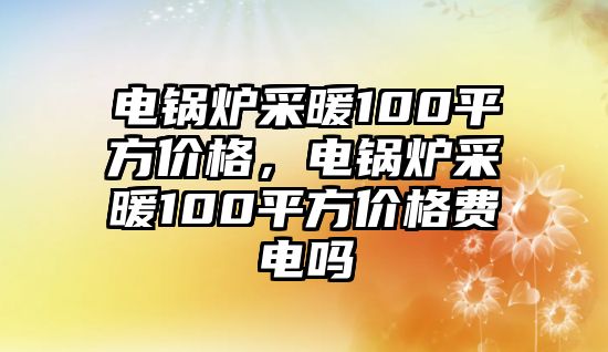 電鍋爐采暖100平方價格，電鍋爐采暖100平方價格費電嗎