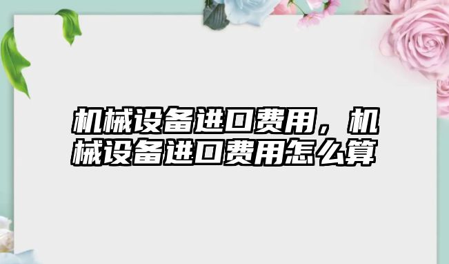 機械設(shè)備進口費用，機械設(shè)備進口費用怎么算