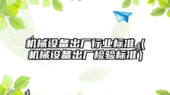 機械設(shè)備出廠行業(yè)標(biāo)準(zhǔn)（機械設(shè)備出廠檢驗標(biāo)準(zhǔn)）