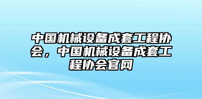 中國機械設備成套工程協(xié)會，中國機械設備成套工程協(xié)會官網(wǎng)