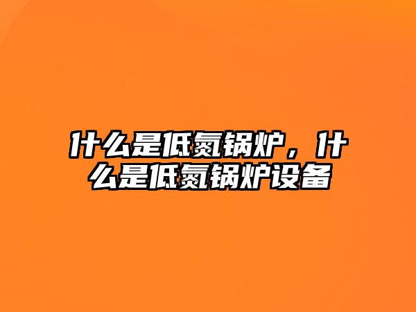 什么是低氮鍋爐，什么是低氮鍋爐設(shè)備