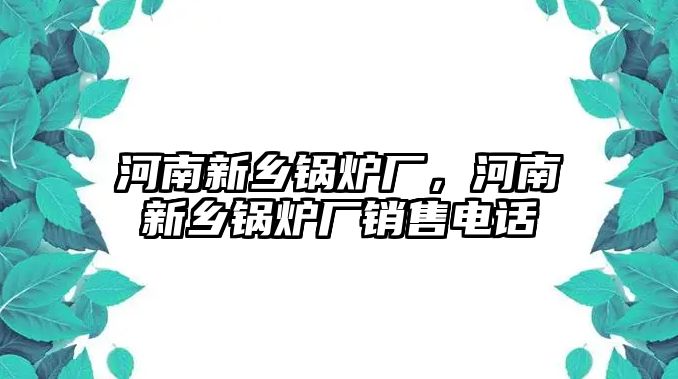 河南新鄉(xiāng)鍋爐廠，河南新鄉(xiāng)鍋爐廠銷售電話