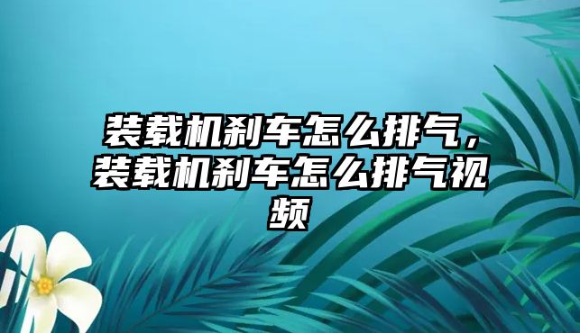 裝載機剎車怎么排氣，裝載機剎車怎么排氣視頻