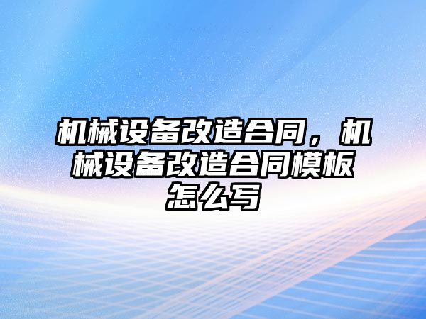 機(jī)械設(shè)備改造合同，機(jī)械設(shè)備改造合同模板怎么寫