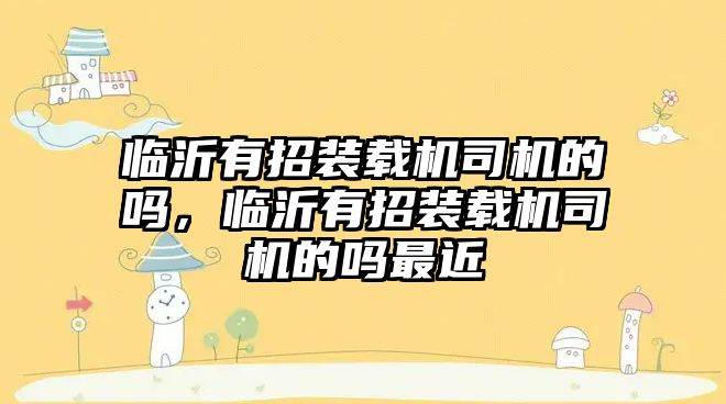 臨沂有招裝載機司機的嗎，臨沂有招裝載機司機的嗎最近