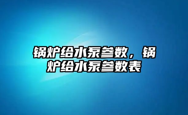 鍋爐給水泵參數(shù)，鍋爐給水泵參數(shù)表