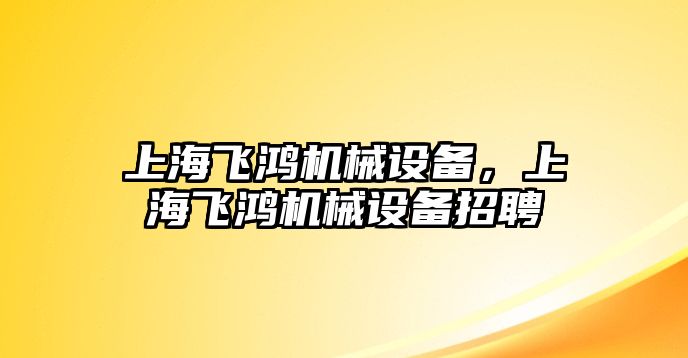 上海飛鴻機(jī)械設(shè)備，上海飛鴻機(jī)械設(shè)備招聘