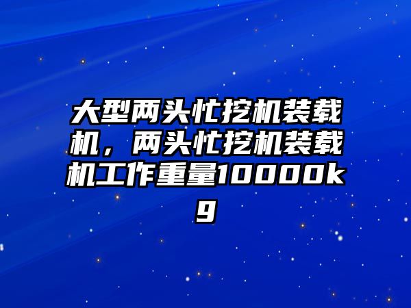 大型兩頭忙挖機(jī)裝載機(jī)，兩頭忙挖機(jī)裝載機(jī)工作重量10000kg